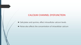 CALCIUM CHANNEL DYSFUNCTION
 Salicylates and quinine, affect intracellular calcium levels.
 Noise also affects the concentration of intracellular calcium
 