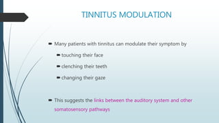TINNITUS MODULATION
 Many patients with tinnitus can modulate their symptom by
touching their face
clenching their teeth
changing their gaze
 This suggests the links between the auditory system and other
somatosensory pathways
 