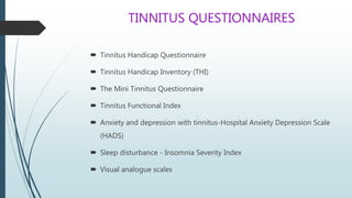 TINNITUS QUESTIONNAIRES
 Tinnitus Handicap Questionnaire
 Tinnitus Handicap Inventory (THI)
 The Mini Tinnitus Questionnaire
 Tinnitus Functional Index
 Anxiety and depression with tinnitus-Hospital Anxiety Depression Scale
(HADS)
 Sleep disturbance - Insomnia Severity Index
 Visual analogue scales
 