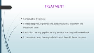 TREATMENT
 Conservative treatment
 Benzodiazepines, orphenadrine, carbamazepine, piracetam and
botulinum toxin
 Relaxation therapy, psychotherapy, tinnitus masking and biofeedback
 In persistent cases, the surgical division of the middle ear tendons
 