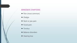 IMMEDIATE SYMPTOMS
 Pain (most common)
 Otalgia
 Neck or jaw pain
 Facial pain.
 Tinnitus
 Balance disorders
 Hearing loss
 