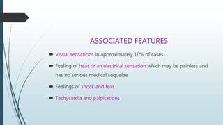 ASSOCIATED FEATURES
 Visual sensations in approximately 10% of cases
 Feeling of heat or an electrical sensation which may be painless and
has no serious medical sequelae
 Feelings of shock and fear
 Tachycardia and palpitations
 