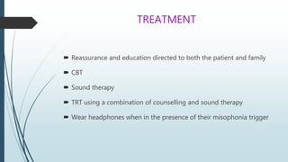 TREATMENT
 Reassurance and education directed to both the patient and family
 CBT
 Sound therapy
 TRT using a combination of counselling and sound therapy
 Wear headphones when in the presence of their misophonia trigger
 