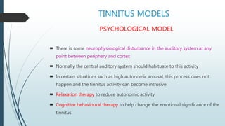 TINNITUS MODELS
PSYCHOLOGICAL MODEL
 There is some neurophysiological disturbance in the auditory system at any
point bet...