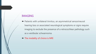 IMAGING
 Patients with unilateral tinnitus, an asymmetrical sensorineural
hearing loss or associated neurological symptom...
