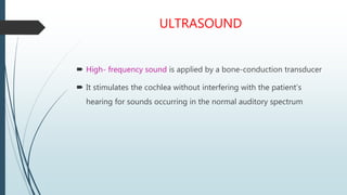 ULTRASOUND
 High- frequency sound is applied by a bone-conduction transducer
 It stimulates the cochlea without interfer...