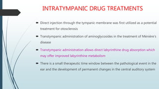 INTRATYMPANIC DRUG TREATMENTS
 Direct injection through the tympanic membrane was first utilized as a potential
treatment...