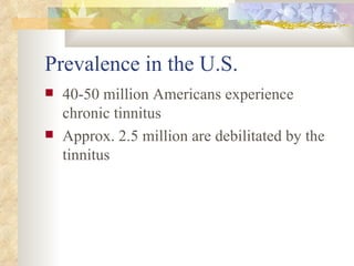 Prevalence in the U.S. 40-50 million Americans experience chronic tinnitus Approx. 2.5 million are debilitated by the tinnitus 
