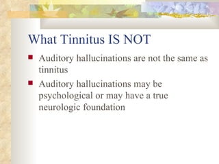 What Tinnitus IS NOT Auditory hallucinations are not the same as tinnitus Auditory hallucinations may be psychological or may have a true neurologic foundation 