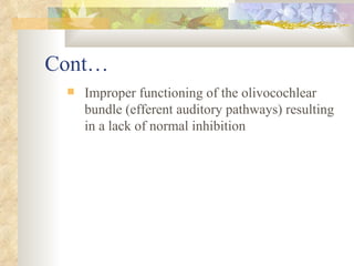 Cont… Improper functioning of the olivocochlear bundle (efferent auditory pathways) resulting in a lack of normal inhibition 