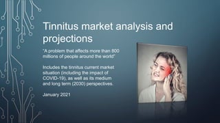 Tinnitus market analysis and
projections
“A problem that affects more than 800
millions of people around the world”
Includes the tinnitus current market
situation (including the impact of
COVID-19), as well as its medium
and long term (2030) perspectives.
January 2021
 