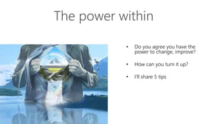 • Do you agree you have the
power to change, improve?
• How can you turn it up?
• I’ll share 5 tips
The power within
 
