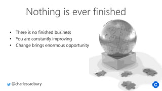 • There is no finished business
• You are constantly improving
• Change brings enormous opportunity
Nothing is ever finished
@charlescadbury
 