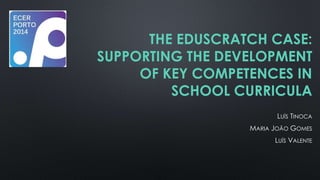 THE EDUSCRATCH CASE: 
SUPPORTING THE DEVELOPMENT 
OF KEY COMPETENCES IN 
SCHOOL CURRICULA 
LUÍS TINOCA 
MARIA JOÃO GOMES 
LUÍS VALENTE 
 