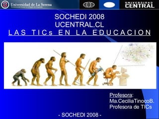 SOCHEDI 2008 UCENTRAL.CL L A S  T I C s  E N  L A  E D U C A C I O N Profesora : Ma.CeciliaTinocoB. Profesora de TICs - SOCHEDI 2008 - 