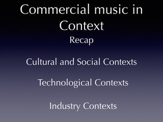 Commercial music in 
Context 
Recap 
Cultural and Social Contexts 
Technological Contexts 
Industry Contexts 
 