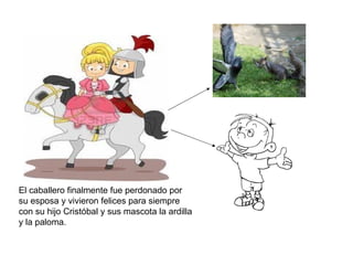 El caballero finalmente fue perdonado por
su esposa y vivieron felices para siempre
con su hijo Cristóbal y sus mascota la ardilla
y la paloma.
 