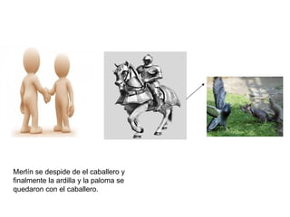 Merlín se despide de el caballero y
finalmente la ardilla y la paloma se
quedaron con el caballero.
 