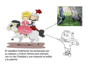 El caballero finalmente fue perdonado por
su esposa y vivieron felices para siempre
con su hijo Cristóbal y sus mascota la ardilla
y la paloma.
 