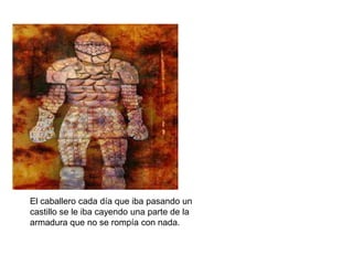 El caballero cada día que iba pasando un
castillo se le iba cayendo una parte de la
armadura que no se rompía con nada.
 