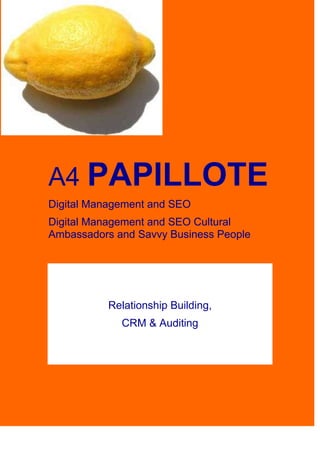A4 PAPILLOTE
Digital Management and SEO
Digital Management and SEO Cultural
Ambassadors and Savvy Business People
Relationship Building,
CRM & Auditing
 
