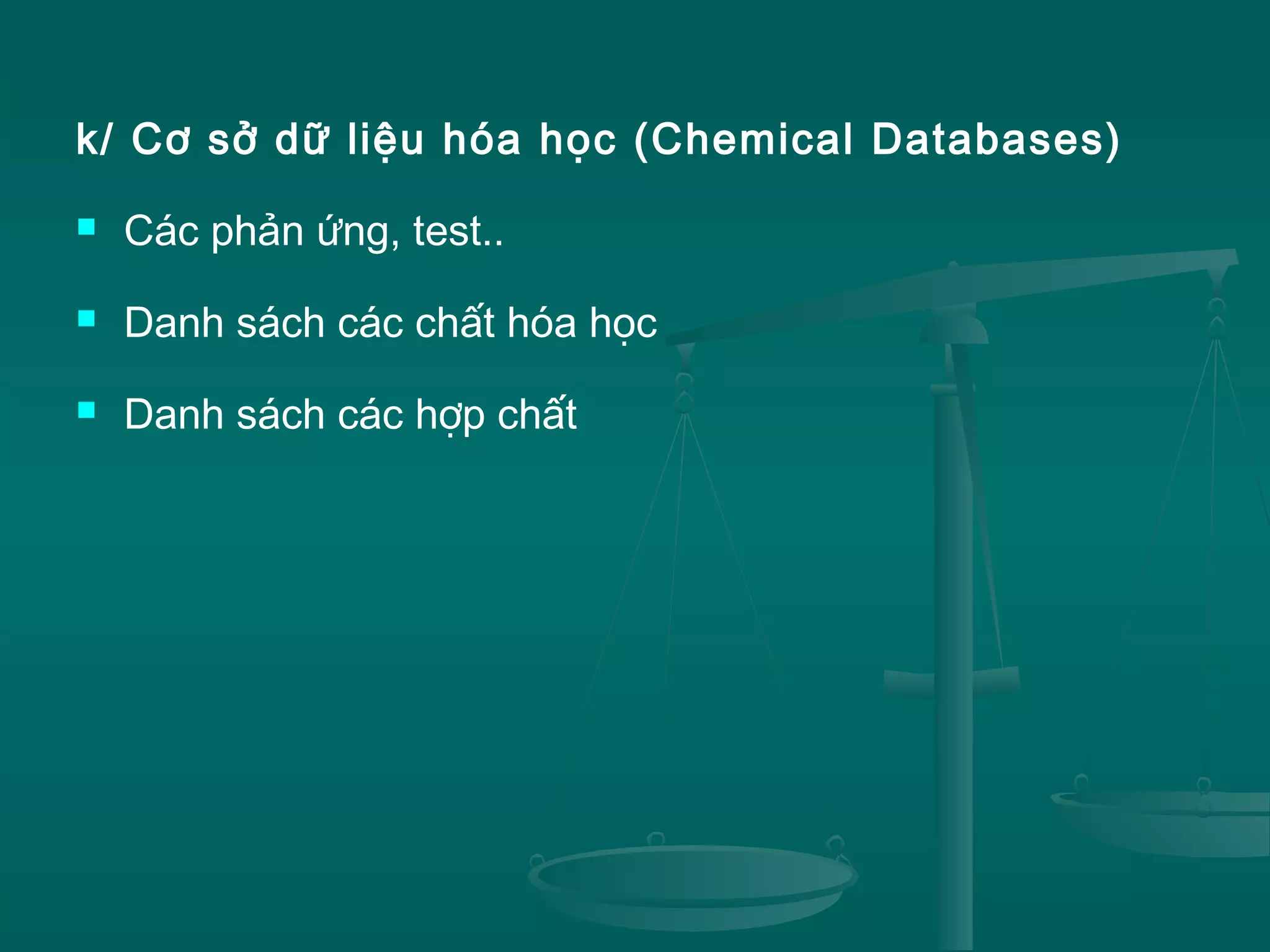 k/ Cơ sở dữ liệu hóa học (Chemical Databases)
 Các phản ứng, test..
 Danh sách các chất hóa học
 Danh sách các hợp chất
 
