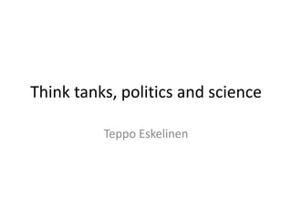 Think tanks, politics and science
Teppo Eskelinen
 