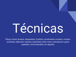 Técnicas
Dibujo a línea, lavados, degradados, fundidos, sombreados cruzado o tramas,
punteado, salpicado, raspado, esgrafiado sobre ceras, estampación, gotas
sopladas y tinta extendida con algodón.
 