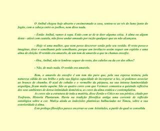 O Aníbal chegou hoje absorto e ensimesmado a casa, sentou-se ao rés do lume junto do fogão, com a cabeça entre os joelhos, nem disse nada. - Então Aníbal, vamos à sopa. Estás com ar de te doer alguma coisa. A alma ou algum dente - atirei com cautela, não fosse andar amuado por razão qualquer que eu não alcançara. - Hoje vi uma mulher, que nem posso descrever senão pelo seu vestido. O resto posso-o imaginar, tirar o semelhante pelo semelhante, porque um invólucro assim requer um espírito e uma alma de eleição. O vestido era amarelo, de um tom de amarelo a que tu chamas enxofre. - Ora, Aníbal, não te lembras sequer do rosto, dos cabelos ou da cor dos olhos? - Não, de mais nada. O vestido era amarelo. Bem, o amarelo do enxofre é um tom tão puro que, pela sua espessa textura, pela natureza cálida do seu brilho e pela sua fágica capacidade de incorporar a luz, só podemos associar ao branco de chumbo. O azul do cobalto e o vermelho da púrpura, na sua intensa luminosidade arquétipa, ficam muito aquém. São as quatro cores com que Vermeer comunica a quietude reflexiva dos seus ambientes de densa intimidade doméstica, as cores da alma estática e contemplativa. As cores são a estrutura de toda a matéria, disse Zenão o Cítico no seu pórtico, citado por Teofrasto, Historia Plantarum. Havia na tradição filosófica antiga uma corrente de reflexão ontológica sobre a cor. Matiza ainda as indecisões platónicas balbuciadas no Timeu, sobre a sua exterioridade à alma. Este prólogo filosófico parece encerrar-se com Aristóteles, a partir do qual se consolida  