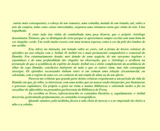 outras mais consequentes, o esboço de um romance, uma comédia, metade de um tratado, até, sobre a arte da conjura, todas estas coisas intercaladas, suspensa uma retomava outra que vinha de trás. Uma trapalhada. E entre tudo isto vinha de cambulhada uma peça bizarra, que o próprio Astrólogo denominara Tinturas, que se distinguia do resto porque se apresentava sempre escrita com uma tinta de cor singular, verde. Um verde muito escuro com uma textura espessa, como a cor da pele dos lombos de um sardão. Era, talvez na intenção, um tratado sobre as cores, sob a forma de breves crónicas de episódios na sua relação com o Aníbal. O Aníbal era o mais permanente companheiro e comensal do Damião. Era estatutariamente doudo, mas dotado de uma argúcia, de um sarcasmo ingénuo e espontâneo e de uma profundidade tão singular na observação, que o Astrólogo o acolhera na presunção de que a acutilância do espírito do doudo Aníbal era o eleito complemento da acutilância do olhar do cego Damião, conclusivo intérprete de tudo o que os outros viam, mas não conseguiam enxergar. Os episódios recenseados tinham entre si em comum uma relação circunstancial, ou calculada, com o registo de uma cor, no contexto de um estado de alma ou de um afecto. Pareceu-me evidente que grande parte destas crónicas respeitavam a um período da vida do Damião em que, já velho, se interessou, com uma avidez que eu nunca soube interpretar, por iluminuras e gravuras capitulares. Eu próprio o guiei na visita a muitas bibliotecas e sobretudo tardes a fio no vasculhar de alfarrábios na penumbra pachorrenta da Biblioteca de Évora. Eu escolhia os livros, referenciava-lhe os conteúdos literários e, seguidamente, o Aníbal descrevia, gesticulando profusamente, os conteúdos iconográficos. Quando saíamos, pela tardinha, ficava a sala cheia de moscas e o ar empestado do cheiro a alho e a cebolas. 