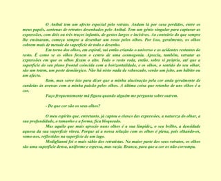 O Aníbal tem um afecto especial pelo retrato. Andam lá por casa perdidos, entre os meus papéis, centenas de retratos desenhados pelo Aníbal. Tem um génio singular para capturar as expressões, com dois ou três traços infantis, de gestos largos e incisivos. Ao contrário do que sempre lhe ensinaram, começa sempre a desenhar um rosto pelos olhos. Por isso, geralmente, os olhos cobrem mais de metade da superfície de todo o desenho. Em torno dos olhos, em espiral, vai então criando o universo e os acidentes restantes do rosto. É como se os olhos fossem o centro de uma cosmogonia. Aprecia, também, retratar as expressões em que os olhos fixam o alto. Todo o rosto roda, então, sobre si próprio, até que a superfície do seu plano frontal coincida com a horizontalidade, e os olhos, o sentido do seu olhar, são um totem, um poste demiúrgico. Não há nisto nada de rebuscado, senão um jeito, um hábito ou um afecto. Bem, mas serve isto para dizer que a minha alucinação pela cor anda geralmente de candeias às avessas com a minha paixão pelos olhos. A última coisa que retenho de uns olhos é a cor. Faço frequentemente má figura quando alguém me pergunta sobre outrem. - De que cor são os seus olhos? O meu espírito que, entretanto, já captou o elenco das expressões, a natureza do olhar, a sua profundidade, o tamanho e a forma, fica bloqueado. Mas aquilo que mais aprecio nuns olhos é a sua limpidez, o seu brilho, a densidade aquosa da sua superfície vítrea. Porque aí a nossa relação com os olhos é plena, pois olhando-os, vemo-nos, reflectidos na superfície de um lago. Modiglianni foi o mais sábio dos retratistas. Na maior parte dos seus retratos, os olhos são uma superfície densa, uniforme e espessa, mas vazia. Branca, para que a cor os não corrompa.  