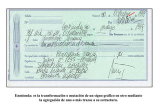 Enmienda: es la transformación o mutación de un signo gráfico en otro mediante
la agregación de uno o más trazos a su estructura.
 