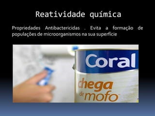 Reatividade química
Propriedades Antibactericidas . Evita a formação de
populações de microorganismos na sua superfície
 