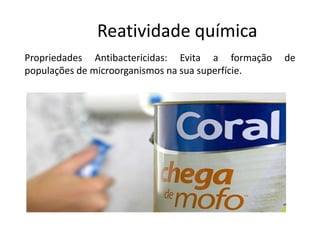 Reatividade química
Propriedades Antibactericidas: Evita a formação    de
populações de microorganismos na sua superfície.
 