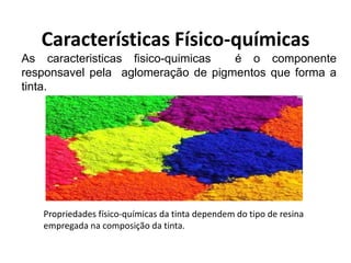 Características Físico-químicas
As caracteristicas fisico-quimicas  é o componente
responsavel pela aglomeração de pigmentos que forma a
tinta.




   Propriedades físico-químicas da tinta dependem do tipo de resina
   empregada na composição da tinta.
 