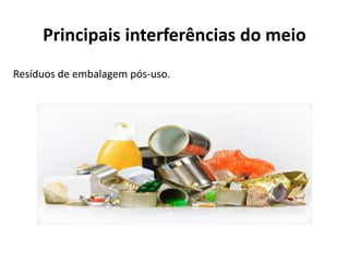 Principais interferências do meio
Resíduos de embalagem pós-uso.
 