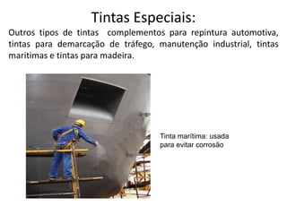 Tintas Especiais:
Outros tipos de tintas complementos para repintura automotiva,
tintas para demarcação de tráfego, manutenção industrial, tintas
maritimas e tintas para madeira.




                                   Tinta marítima: usada
                                   para evitar corrosão
 