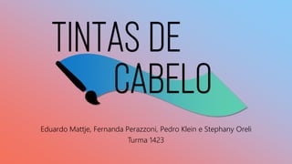 TINTAS DE
CABELO
Eduardo Mattje, Fernanda Perazzoni, Pedro Klein e Stephany Oreli
Turma 1423
 