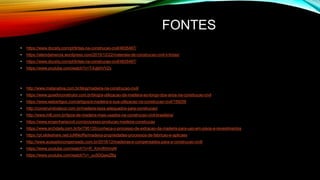 FONTES
• https://www.docsity.com/pt/tintas-na-construcao-civil/4835487/
• https://alemdainercia.wordpress.com/2015/12/22/materiais-de-construcao-civil-ii-tintas/
• https://www.docsity.com/pt/tintas-na-construcao-civil/4835487/
• https://www.youtube.com/watch?v=T-lUjbhVVZs
• http://www.matanativa.com.br/blog/madeira-na-construcao-civil/
• https://www.guiadoconstrutor.com.br/blog/a-utilizacao-da-madeira-ao-longo-dos-anos-na-construcao-civil
• https://www.webartigos.com/artigos/a-madeira-e-sua-utilizacao-na-construcao-civil/159256
• http://construindodecor.com.br/madeira-tipos-adequados-para-construcao/
• http://www.mill.com.br/tipos-de-madeira-mais-usados-na-construcao-civil-brasileira/
• https://www.engenhariacivil.com/processo-producao-madeira-construcao
• https://www.archdaily.com.br/br/795135/conheca-o-processo-de-extracao-da-madeira-para-uso-em-pisos-e-revestimentos
• https://pt.slideshare.net/JuNNioRe/madeira-propriedades-processos-de-fabricao-e-aplicaes
• http://www.acasadocompensado.com.br/2018/12/madeiras-e-compensados-para-a-construcao-civil/
• https://www.youtube.com/watch?v=R_XmvfKhmyM
• https://www.youtube.com/watch?v=_yu5DQawZBg
 