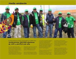 Medio ambiente




En Tintaya Antapaccay estamos comprometidos con la Madre Tierra                        un momento sus actividades cotidianas y    que emitimos al medio ambiente;
                                                                                       se reunieron en la plaza principal del     también contribuye a mejorar el aspecto
Sembraremos 100.000 plantones                                                          campamento. Allí desarrollamos la          visual de nuestro entorno y a lograr la
                                                                                       ceremonia protocolar, que estuvo a cargo   meta de capturar hasta trescientas
de     y        este año                                                               de nuestro gerente general, Edgardo        toneladas anuales de carbono”, señaló
                                                                                       Orderique, quien expresó su alegría por    con mucho énfasis.
Hoy en día, resulta vital que todos        de forestación organizada por la Gerencia   el compromiso asumido por toda la
pongamos nuestro granito de arena en       de Medio Ambiente, que contempla            familia de Tintaya Antapaccay.             Designamos a cada gerencia un área
la enorme tarea de la protección del       sembrar 100.000 plantones de colle y                                                   especíﬁca y asumimos el compromiso de
medio ambiente. La Tierra lo requiere, y   queñua en 100 hectáreas este año.           “Éste es un compromiso ambiental al        cuidar los plantones que sembremos.
a ﬁn de cuentas, nosotros nos                                                          cual debemos unirnos. Es un                Esto forma parte de un concurso que
beneﬁciaremos directamente. Así, en        Nuestros colaboradores de las diversas      compromiso corporativo, incluido en        busca premiar a quienes otorguen mayor
Tintaya Antapaccay todos “nos pusimos la   áreas y de nuestras empresas contratistas   el programa de compensación que            cuidado a sus plantas y cuya evaluación
camiseta” y participamos en la campaña     se sumaron a la tarea. Todos dejaron por    emprendimos para mitigar los gases         realizaremos el próximo 5 de junio.
 