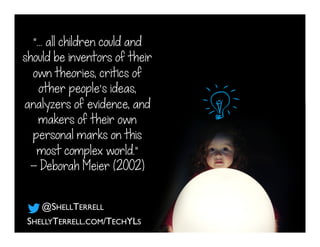 SHELLYTERRELL.COM/TECHYLS
@SHELLTERRELL
“… all children could and
should be inventors of their
own theories, critics of
ot...