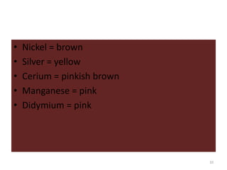 • Nickel = brown
• Silver = yellow
• Cerium = pinkish brown
• Manganese = pink
• Didymium = pink
10
 