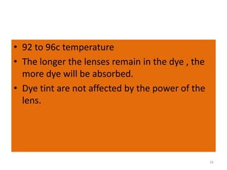 • 92 to 96c temperature
• The longer the lenses remain in the dye , the
more dye will be absorbed.
• Dye tint are not affected by the power of the
lens.
19
 