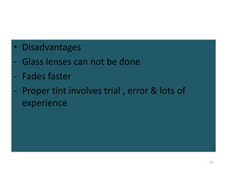• Disadvantages
- Glass lenses can not be done
- Fades faster
- Proper tint involves trial , error & lots of
experience
22
 