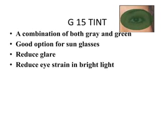 G 15 TINT
• A combination of both gray and green
• Good option for sun glasses
• Reduce glare
• Reduce eye strain in bright light
 