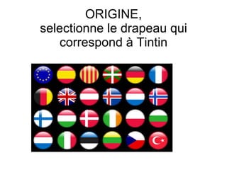 ORIGINE, selectionne le drapeau qui correspond à Tintin 
