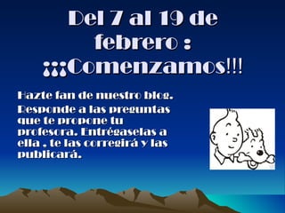 Del 7 al 19 de febrero : ¡¡¡Comenzamos !!! Hazte fan de nuestro blog. Responde a las preguntas que te propone tu profesora. Entrégaselas a ella , te las corregirá y las publicará. 