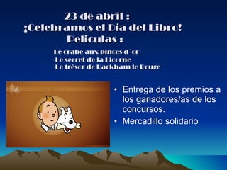 23 de abril :   ¡Celebramos el Día del Libro!   Peliculas :    -Le crabe aux pinces d´or   -Le secret de la Licorne   -Le trésor de Rackham le Rouge Entrega de los premios a los ganadores/as de los concursos. Mercadillo solidario 