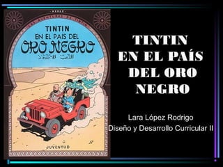 TINTIN
EN EL PAÍS
DEL ORO
NEGRO
Lara López Rodrigo
Diseño y Desarrollo Curricular II

 