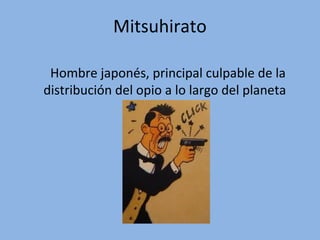 Mitsuhirato
Hombre japonés, principal culpable de la
distribución del opio a lo largo del planeta

 